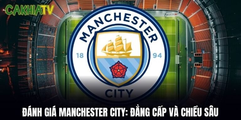 Đánh Giá Manchester City: Đẳng Cấp, Chiến Thuật Và Chiều Sâu