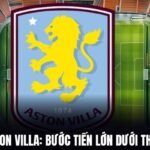 Nhận Định Aston Villa: Bước Tiến Lớn Dưới Thời Unai Emery