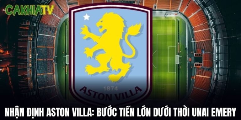 Nhận Định Aston Villa: Bước Tiến Lớn Dưới Thời Unai Emery