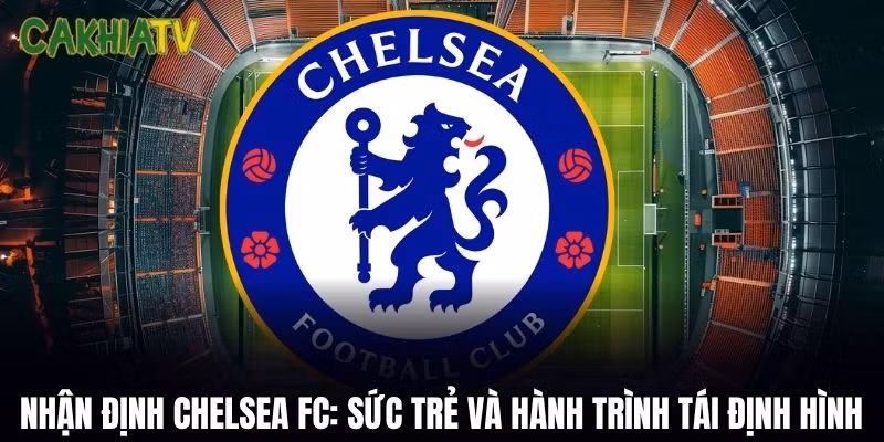 Nhận Định Chelsea FC: Sức Trẻ Và Hành Trình Tái Định Hình