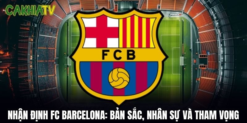 Nhận Định FC Barcelona: Bản Sắc, Nhân Sự Và Tham Vọng
