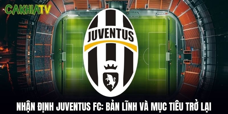 Nhận Định Juventus FC: Bản Lĩnh Và Mục Tiêu Trở Lại