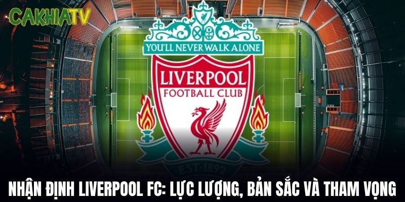 Nhận Định Liverpool FC: Lực Lượng, Bản Sắc Và Tham Vọng Mới