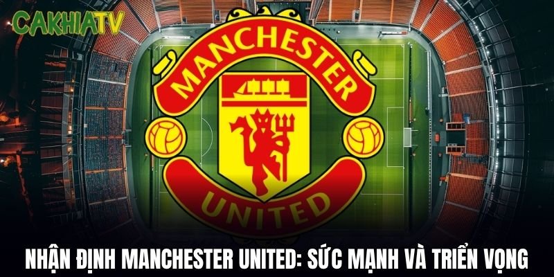 Nhận Định Manchester United: Sức Mạnh, Đội Hình Và Triển Vọng