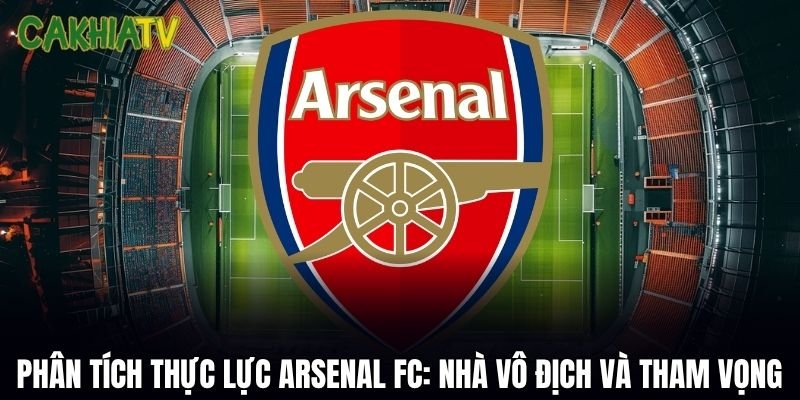 Phân Tích Thực Lực Arsenal FC: Nhà Vô Địch Và Tham Vọng Mới